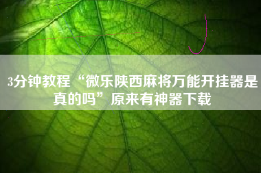 3分钟教程“微乐陕西麻将万能开挂器是真的吗”原来有神器下载