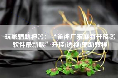 玩家辅助神器：“雀神广东麻将开挂器软件最新版	”开挂(透视)辅助教程