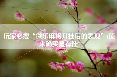 玩家必搜“微乐麻将开挂后的表现”(原来确实是有挂)