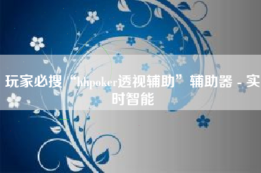 玩家必搜“hhpoker透视辅助”辅助器 - 实时智能